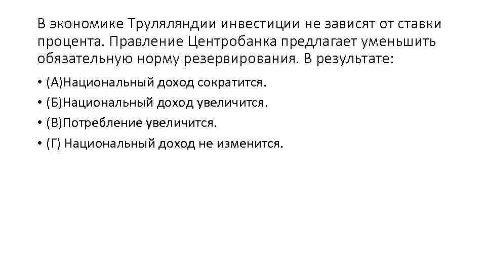 В экономике Труляляндии инвестиции не зависят от ставки процента. Правление Центробанка предлагает уменьшить обязательную