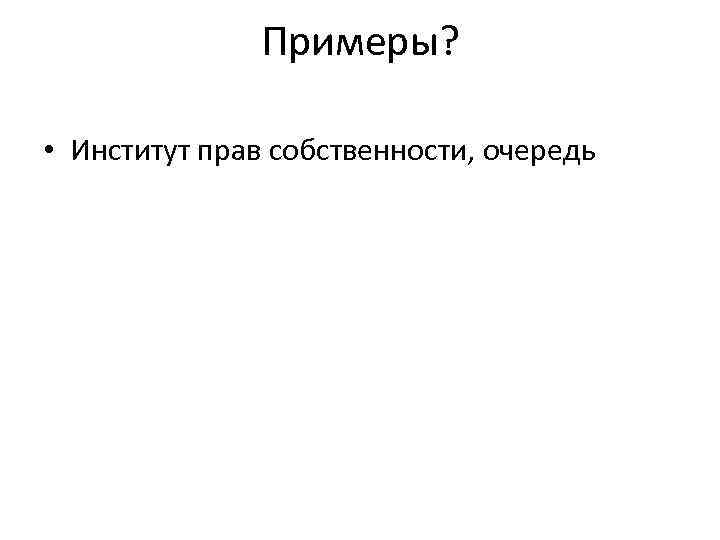 Примеры? • Институт прав собственности, очередь 
