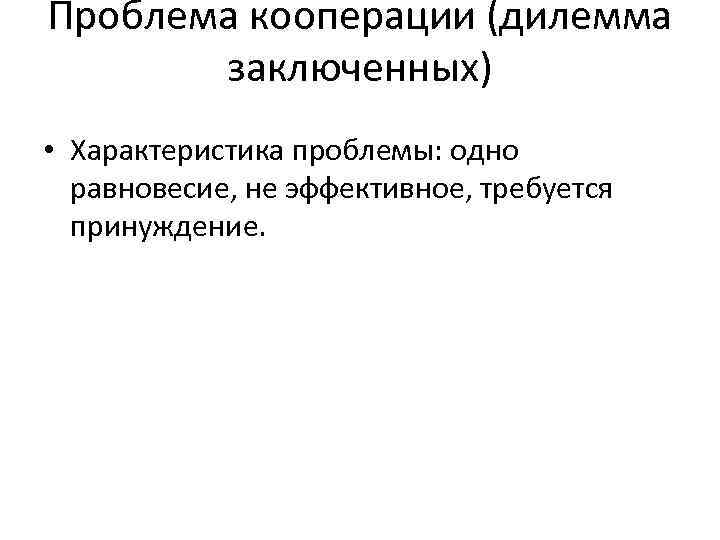 Проблема кооперации (дилемма заключенных) • Характеристика проблемы: одно равновесие, не эффективное, требуется принуждение. 