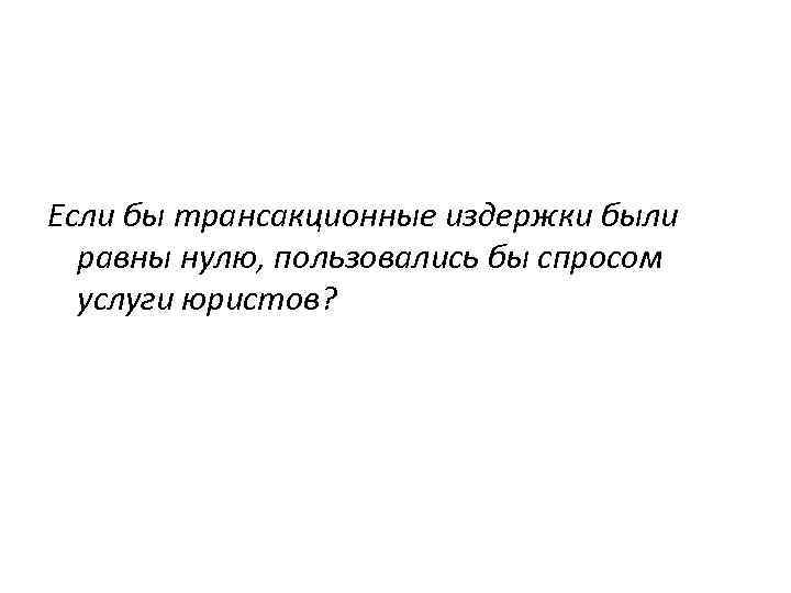 Если бы трансакционные издержки были равны нулю, пользовались бы спросом услуги юристов? 