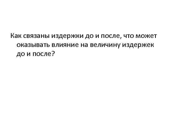 Как связаны издержки до и после, что может оказывать влияние на величину издержек до