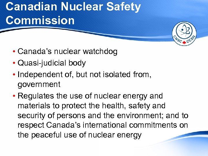 Canadian Nuclear Safety Commission • Canada’s nuclear watchdog • Quasi-judicial body • Independent of,