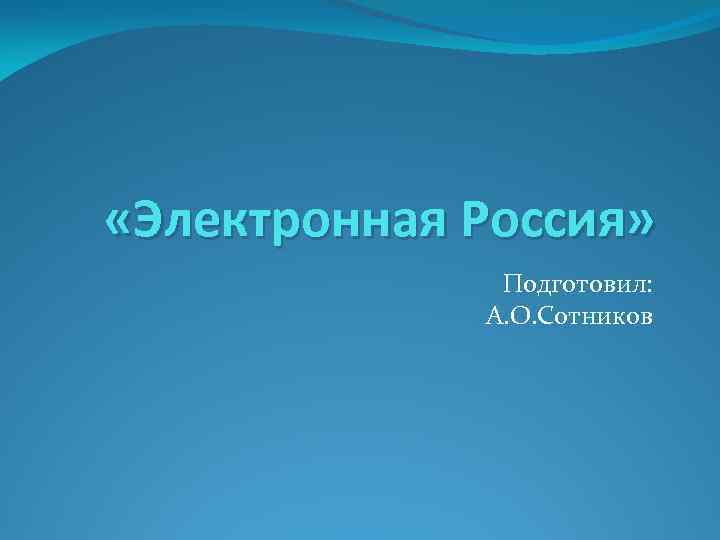  «Электронная Россия» Подготовил: А. О. Сотников 