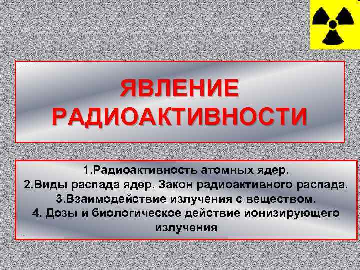 ЯВЛЕНИЕ РАДИОАКТИВНОСТИ 1. Радиоактивность атомных ядер. 2. Виды распада ядер. Закон радиоактивного распада. 3.