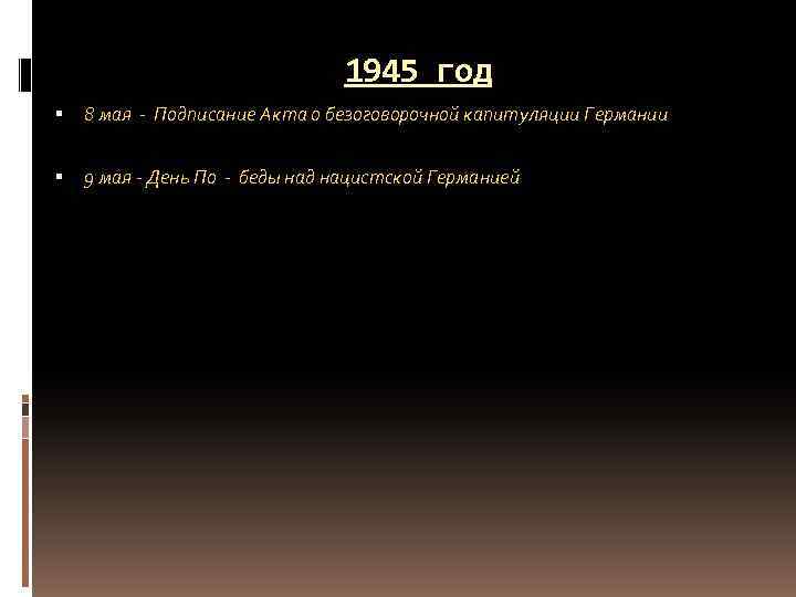 1945 год 8 мая - Подписание Акта о безоговорочной капитуляции Германии 9 мая -