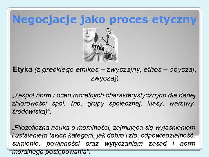 Negocjacje jako proces etyczny Etyka (z greckiego éthikós – zwyczajny; éthos – obyczaj, zwyczaj)