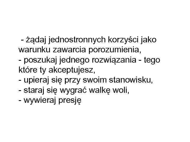 - żądaj jednostronnych korzyści jako warunku zawarcia porozumienia, - poszukaj jednego rozwiązania - tego