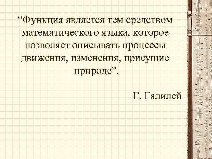 “Функция является тем средством математического языка, которое позволяет описывать процессы движения, изменения, присущие природе”.