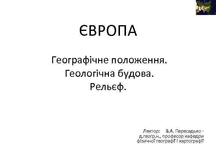 ЄВРОПА Географічне положення. Геологічна будова. Рельєф. Лектор: В. А. Пересадько д. геогр. н. ,