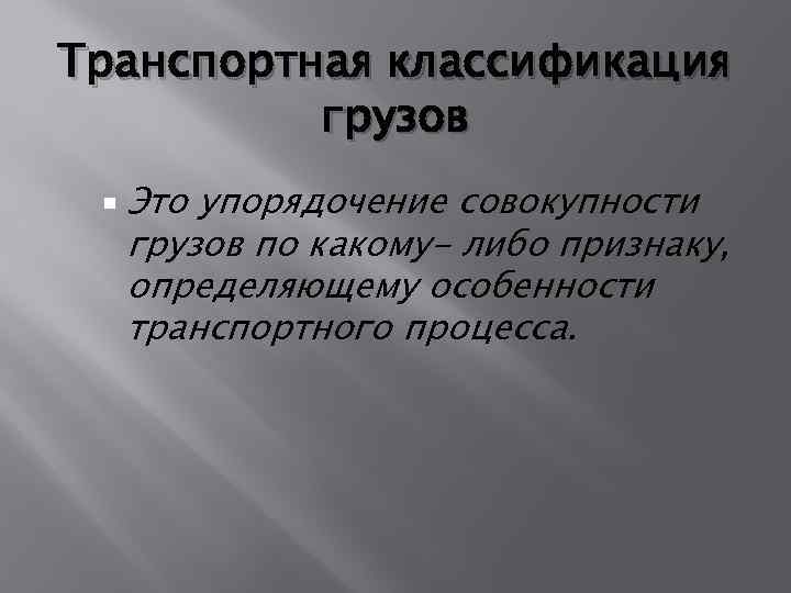 Транспортная классификация грузов Это упорядочение совокупности грузов по какому- либо признаку, определяющему особенности транспортного