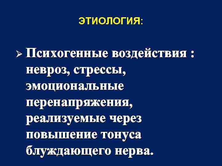 ЭТИОЛОГИЯ: Ø Психогенные воздействия : невроз, стрессы, эмоциональные перенапряжения, реализуемые через повышение тонуса блуждающего