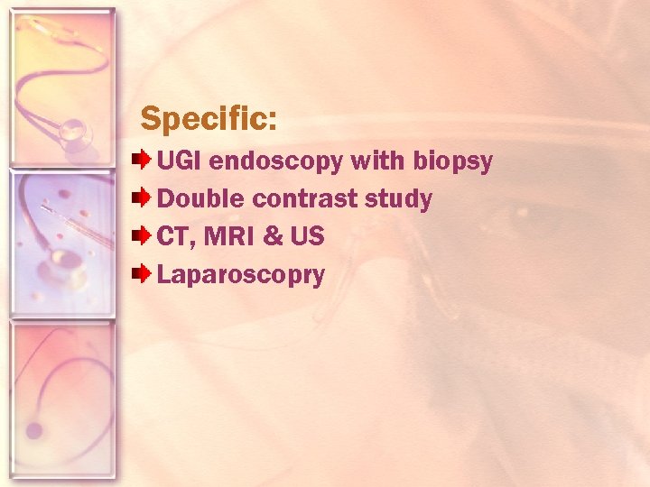 Specific: UGI endoscopy with biopsy Double contrast study CT, MRI & US Laparoscopry 