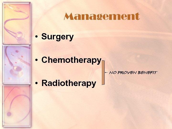 Management • Surgery • Chemotherapy NO PROVEN BENEFIT • Radiotherapy 