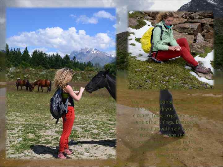 You need a roomy backpack. In the backpack you put all the clothes, food,