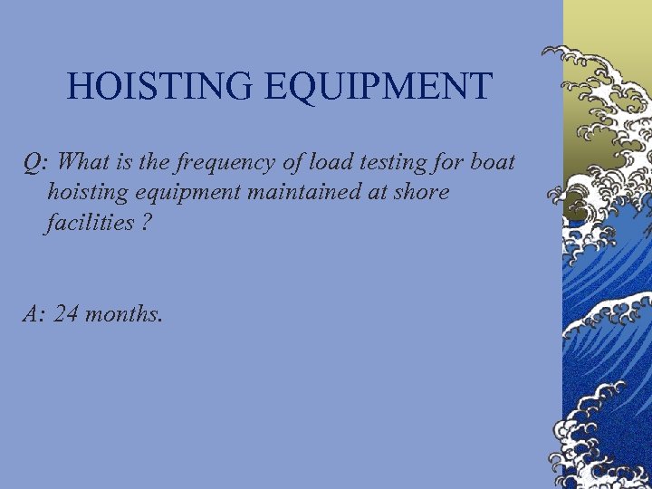 HOISTING EQUIPMENT Q: What is the frequency of load testing for boat hoisting equipment