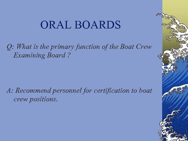ORAL BOARDS Q: What is the primary function of the Boat Crew Examining Board