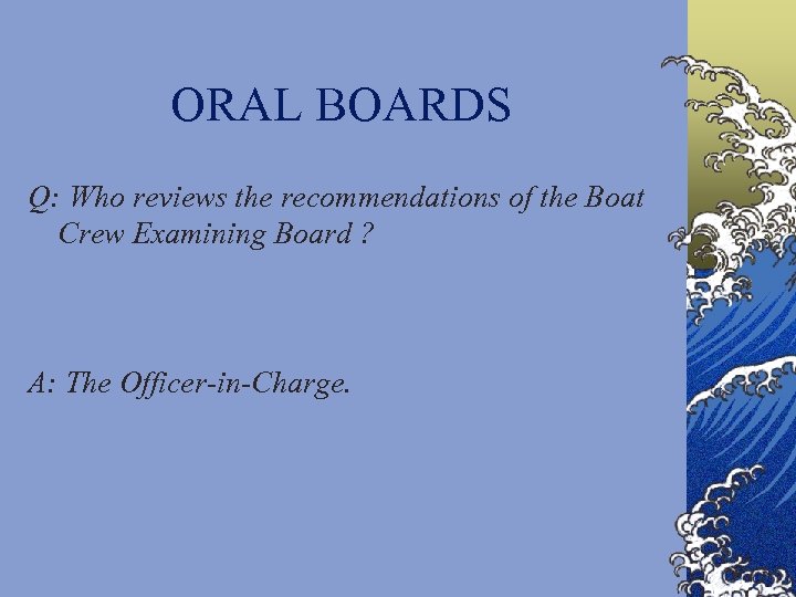 ORAL BOARDS Q: Who reviews the recommendations of the Boat Crew Examining Board ?