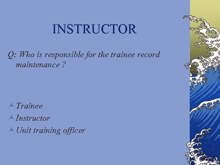 INSTRUCTOR Q: Who is responsible for the trainee record maintenance ? © Trainee ©