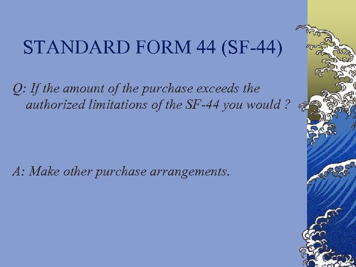STANDARD FORM 44 (SF-44) Q: If the amount of the purchase exceeds the authorized