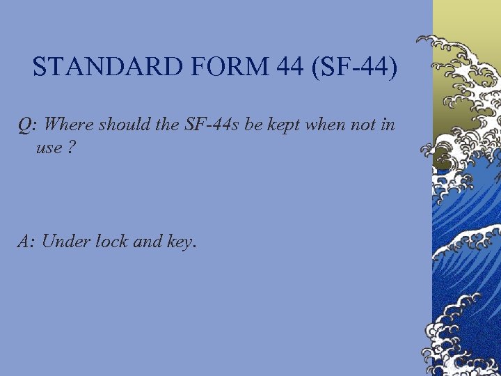 STANDARD FORM 44 (SF-44) Q: Where should the SF-44 s be kept when not