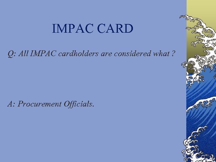 IMPAC CARD Q: All IMPAC cardholders are considered what ? A: Procurement Officials. 