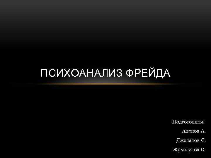 ПСИХОАНАЛИЗ ФРЕЙДА Подготовили: Аденов А. Джелялов С. Жумагулов О. 