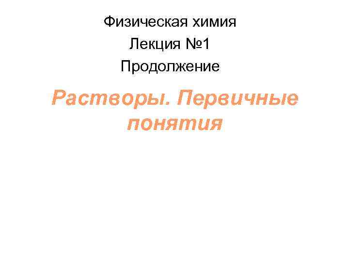 Физическая химия Лекция № 1 Продолжение Растворы. Первичные понятия 