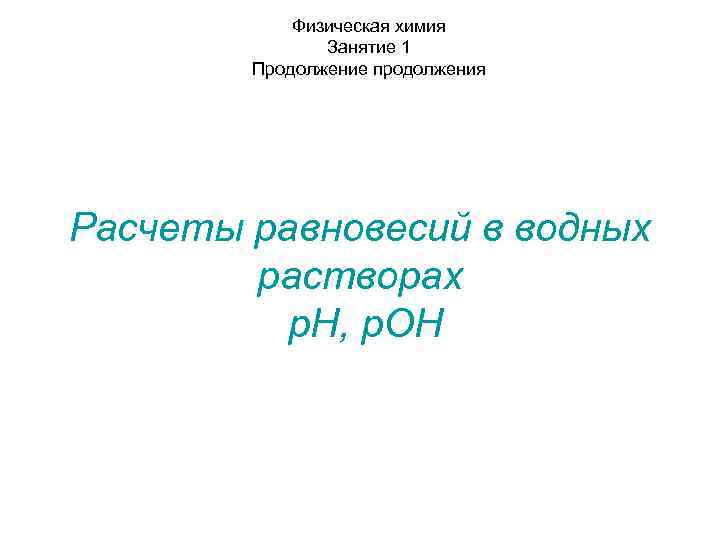 Физическая химия Занятие 1 Продолжение продолжения Расчеты равновесий в водных растворах р. Н, р.