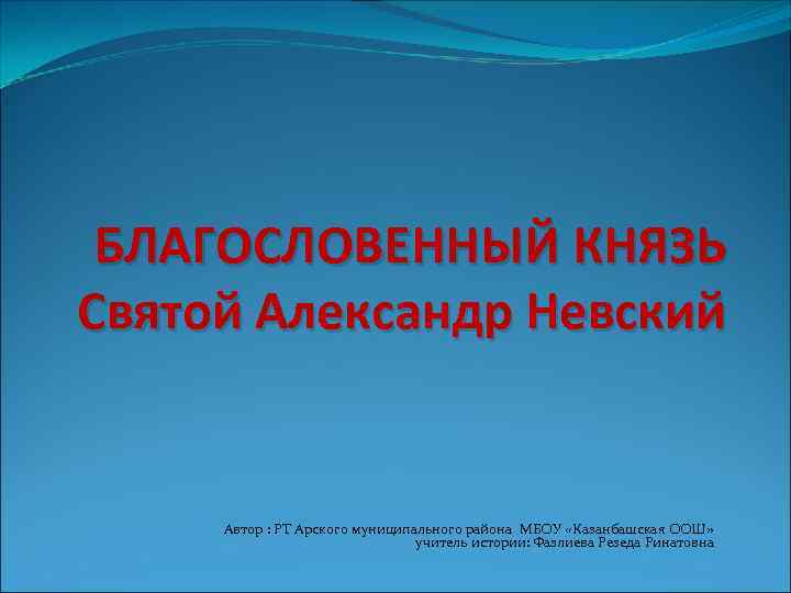 БЛАГОСЛОВЕННЫЙ КНЯЗЬ Святой Александр Невский Автор : РТ Арского муниципального района МБОУ «Казанбашская ООШ»