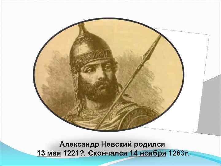 Александр Невский родился 13 мая 1221? . Скончался 14 ноября 1263 г. 