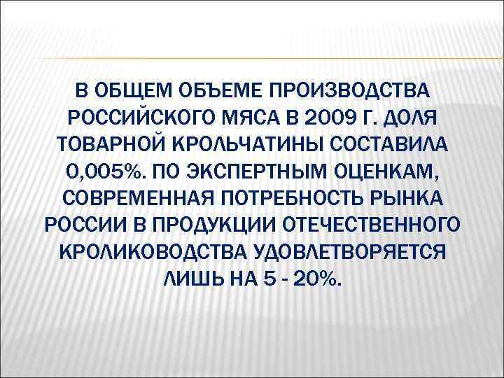 В ОБЩЕМ ОБЪЕМЕ ПРОИЗВОДСТВА РОССИЙСКОГО МЯСА В 2009 Г. ДОЛЯ ТОВАРНОЙ КРОЛЬЧАТИНЫ СОСТАВИЛА 0,