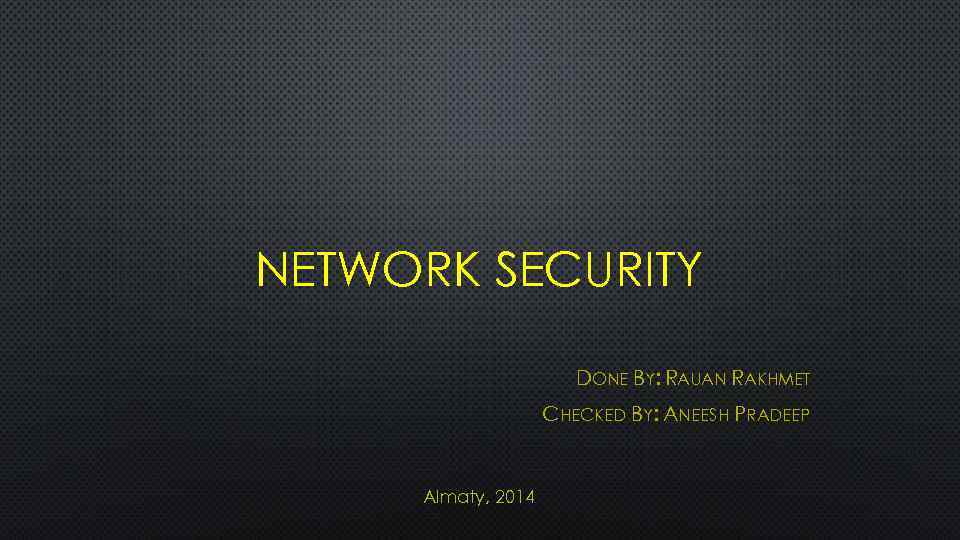 NETWORK SECURITY DONE BY: RAUAN RAKHMET CHECKED BY: ANEESH PRADEEP Almaty, 2014 