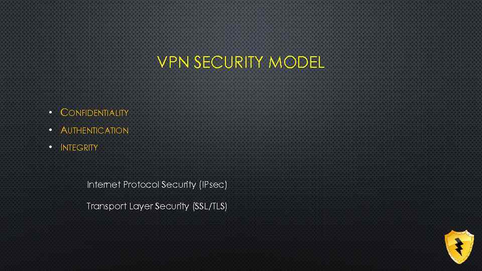 VPN SECURITY MODEL • CONFIDENTIALITY • AUTHENTICATION • INTEGRITY Internet Protocol Security (IPsec) Transport