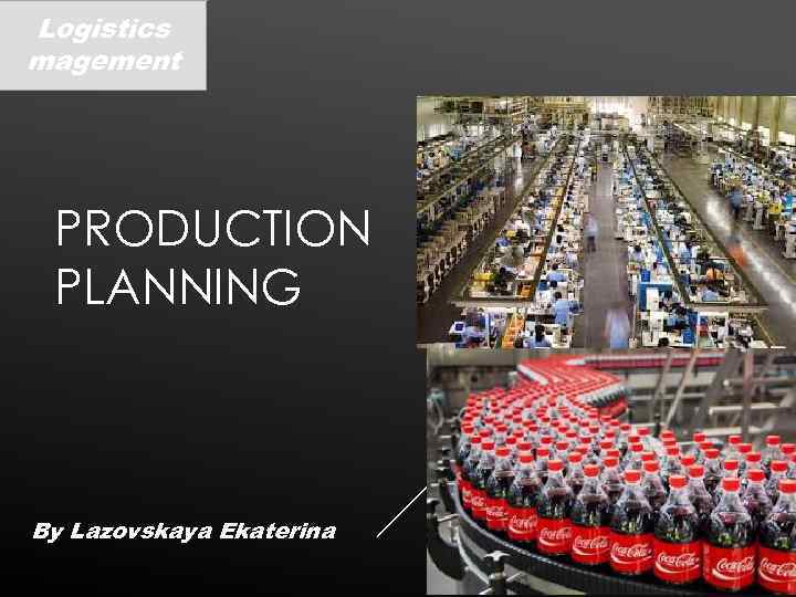 Logistics magement PRODUCTION PLANNING By Lazovskaya Ekaterina 