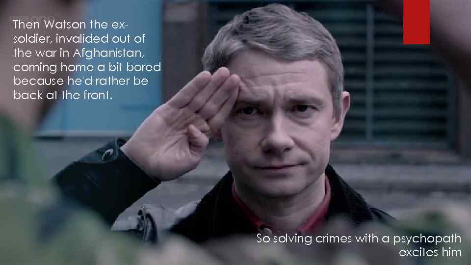 Then Watson the exsoldier, invalided out of the war in Afghanistan, coming home a