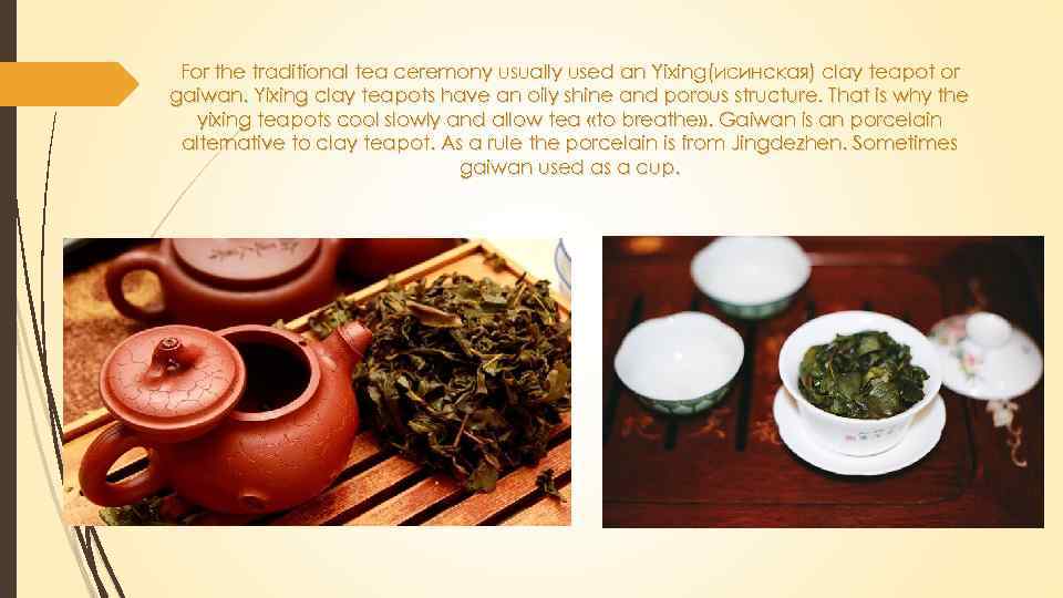 For the traditional tea ceremony usually used an Yixing(исинская) clay teapot or gaiwan. Yixing