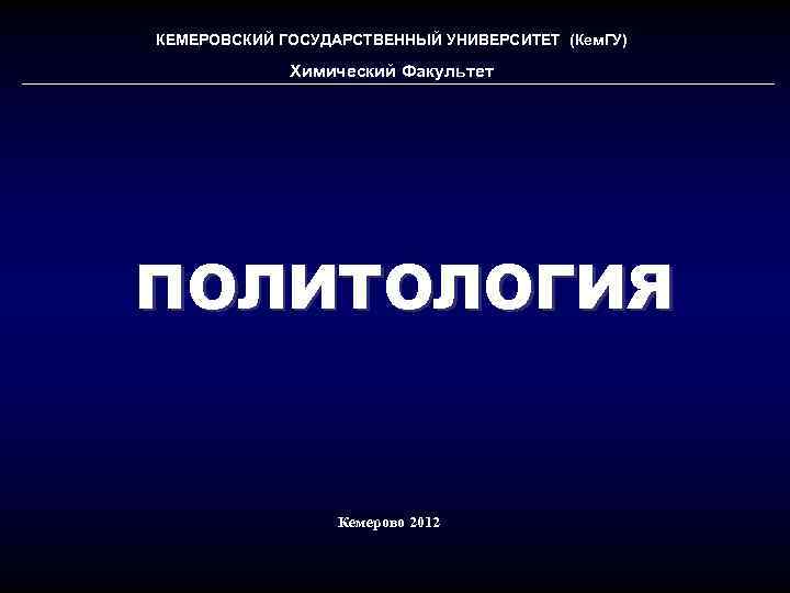 КЕМЕРОВСКИЙ ГОСУДАРСТВЕННЫЙ УНИВЕРСИТЕТ (Кем. ГУ) Химический Факультет ПОЛИТОЛОГИЯ Кемерово 2012 