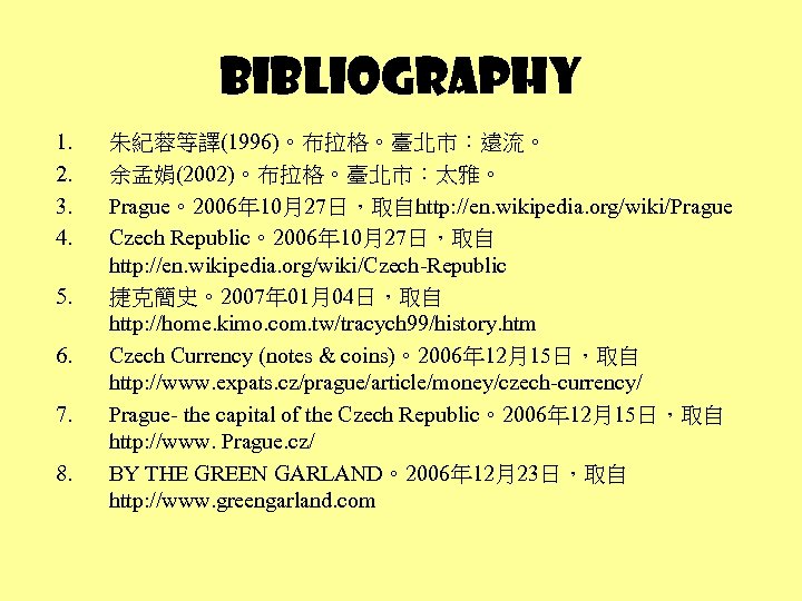 Bibliography 1. 2. 3. 4. 5. 6. 7. 8. 朱紀蓉等譯(1996)。布拉格。臺北市：遠流。 余孟娟(2002)。布拉格。臺北市：太雅。 Prague。2006年 10月27日，取自http: //en.