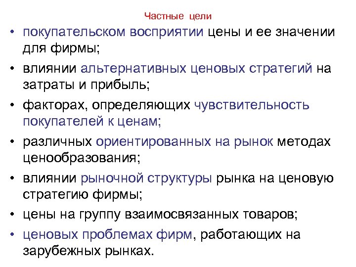 Частные цели • покупательском восприятии цены и ее значении для фирмы; • влиянии альтернативных