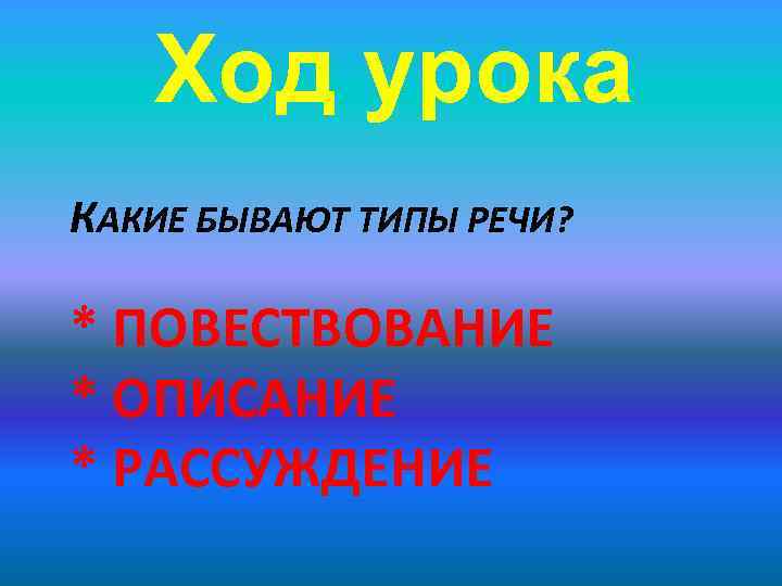 Ход урока КАКИЕ БЫВАЮТ ТИПЫ РЕЧИ? * ПОВЕСТВОВАНИЕ * ОПИСАНИЕ * РАССУЖДЕНИЕ 