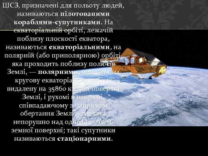 ШСЗ, призначені для польоту людей, називаються пілотованими кораблями-супутниками. На екваторіальній орбіті, лежачій поблизу плоскості