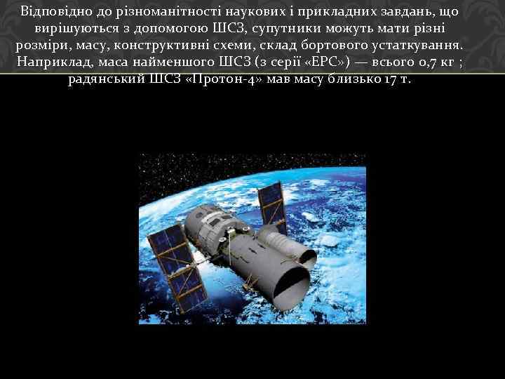 Відповідно до різноманітності наукових і прикладних завдань, що вирішуються з допомогою ШСЗ, супутники можуть