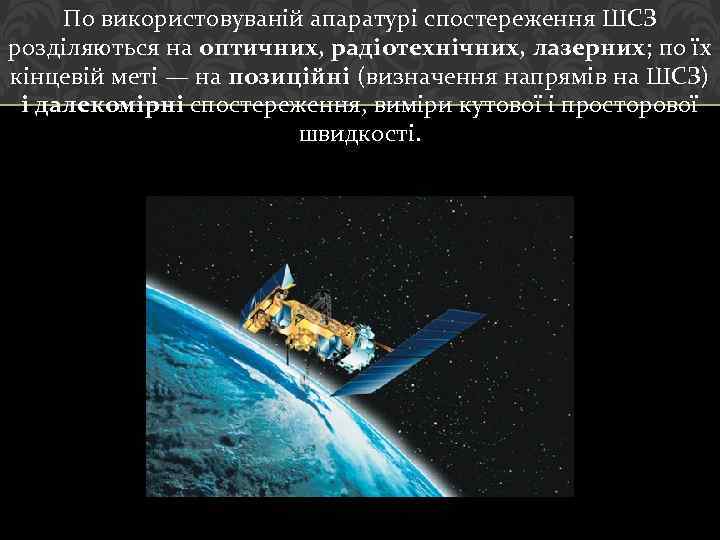 По використовуваній апаратурі спостереження ШСЗ розділяються на оптичних, радіотехнічних, лазерних; по їх кінцевій меті