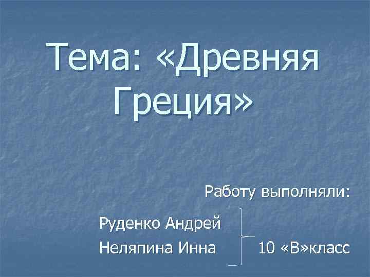 Тема: «Древняя Греция» Работу выполняли: Руденко Андрей Неляпина Инна 10 «В» класс 