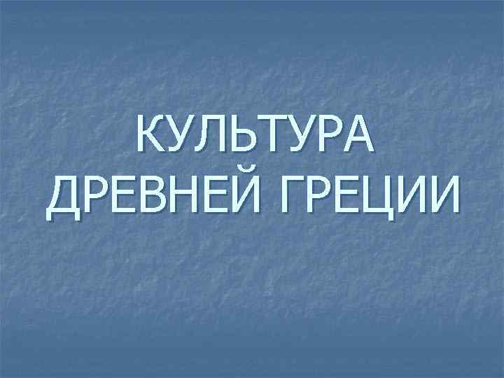 КУЛЬТУРА ДРЕВНЕЙ ГРЕЦИИ 