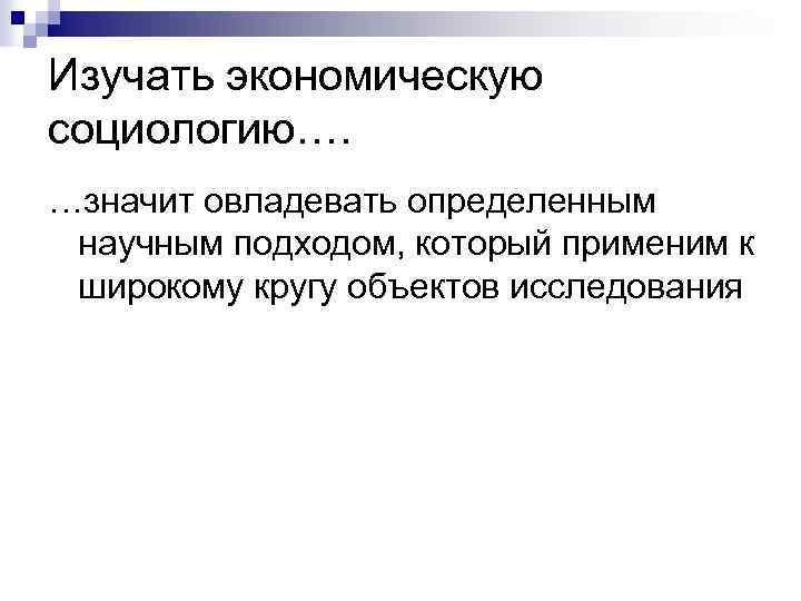 Изучать экономическую социологию…. …значит овладевать определенным научным подходом, который применим к широкому кругу объектов