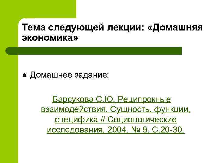 Тема следующей лекции: «Домашняя экономика» l Домашнее задание: Барсукова С. Ю. Реципрокные взаимодействия. Сущность,