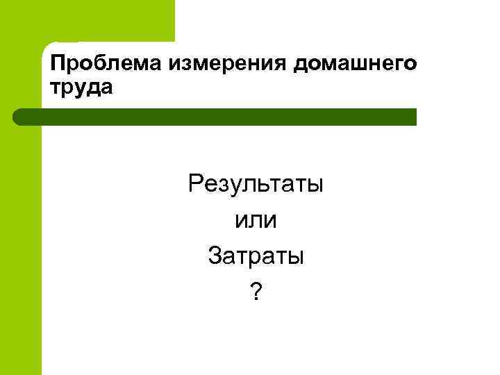 Проблема измерения домашнего труда Результаты или Затраты ? 