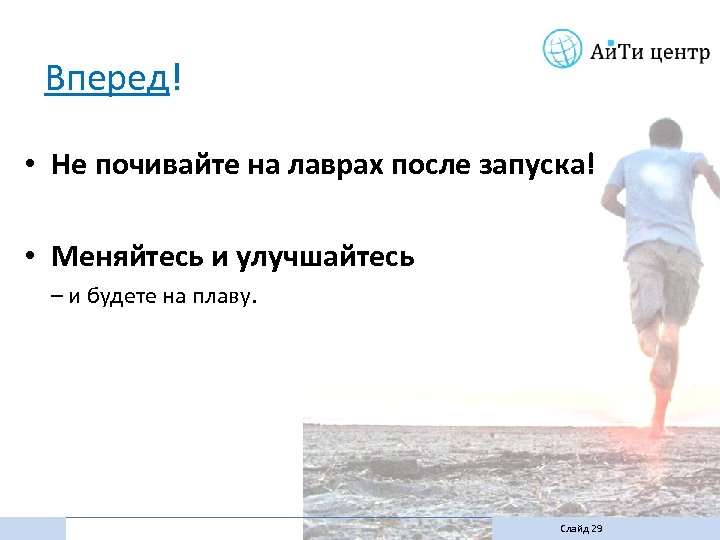 Вперед! • Не почивайте на лаврах после запуска! • Меняйтесь и улучшайтесь – и