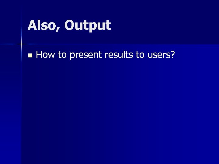 Also, Output n How to present results to users? 